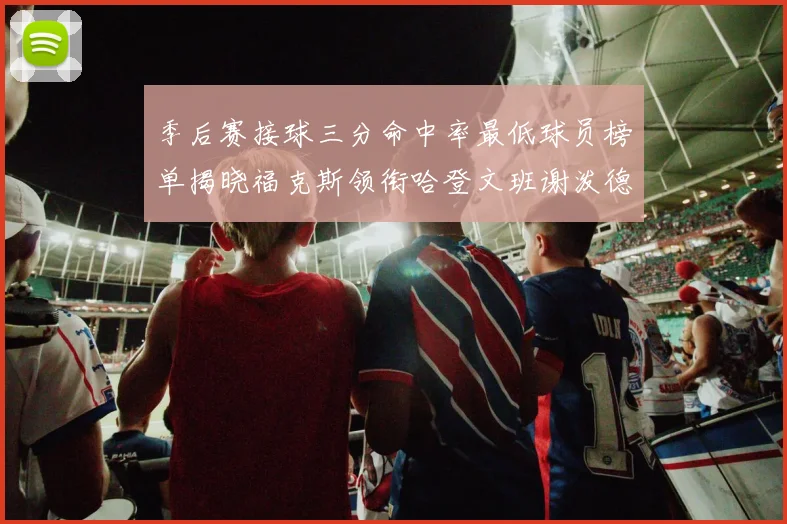 季后赛接球三分命中率最低球员榜单揭晓福克斯领衔哈登文班谢泼德紧随其后