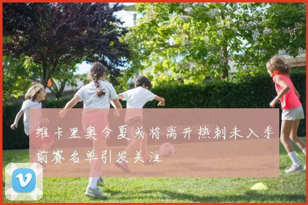 维卡里奥今夏或将离开热刺未入季前赛名单引发关注