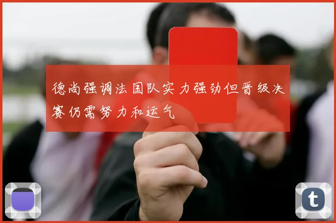 德尚强调法国队实力强劲但晋级决赛仍需努力和运气