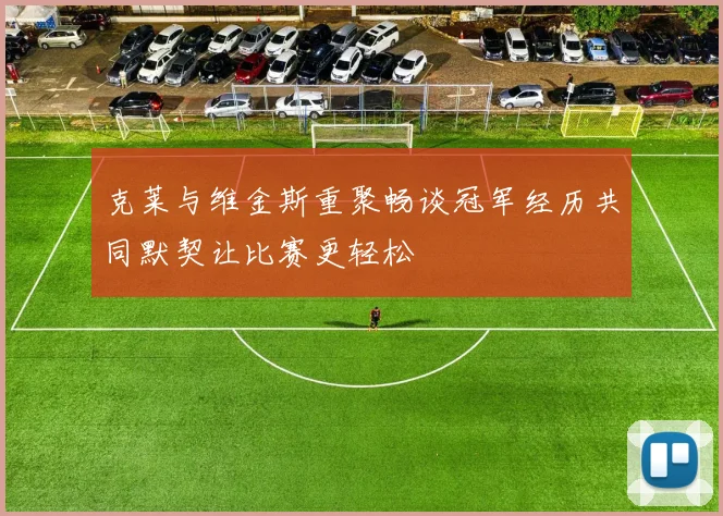克莱与维金斯重聚畅谈冠军经历共同默契让比赛更轻松