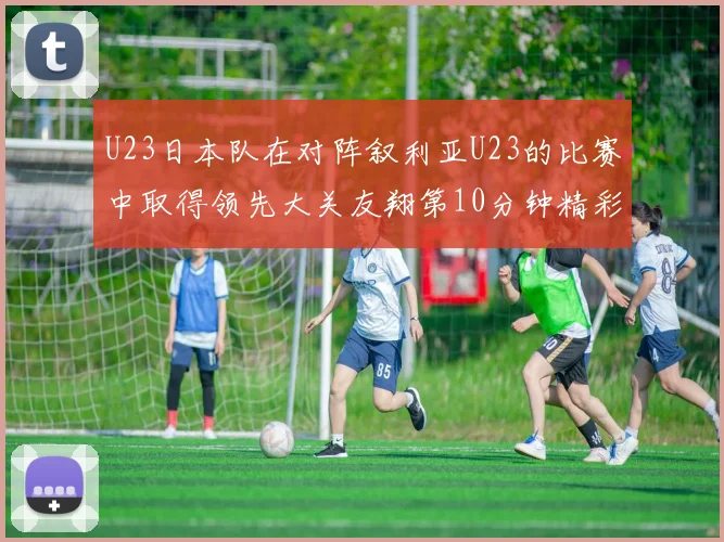 U23日本队在对阵叙利亚U23的比赛中取得领先大关友翔第10分钟精彩进球