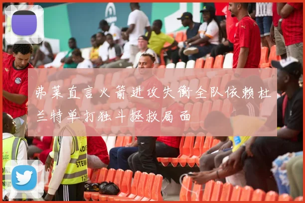 弗莱直言火箭进攻失衡全队依赖杜兰特单打独斗拯救局面