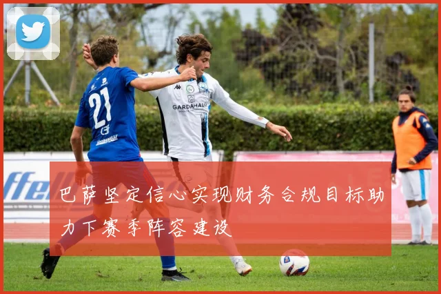 巴萨坚定信心实现财务合规目标助力下赛季阵容建设