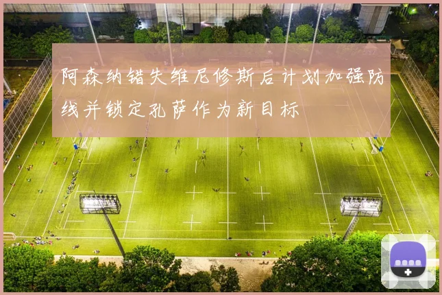 阿森纳错失维尼修斯后计划加强防线并锁定孔萨作为新目标