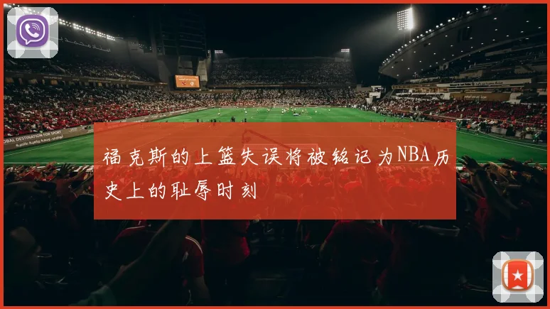 福克斯的上篮失误将被铭记为NBA历史上的耻辱时刻