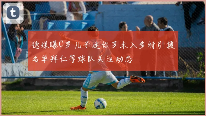 德媒曝C罗儿子迷你罗未入多特引援名单拜仁等球队关注动态