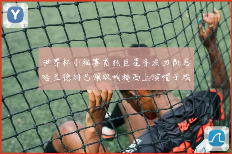 世界杯小组赛首轮巨星齐发力凯恩哈兰德姆巴佩双响梅西上演帽子戏法