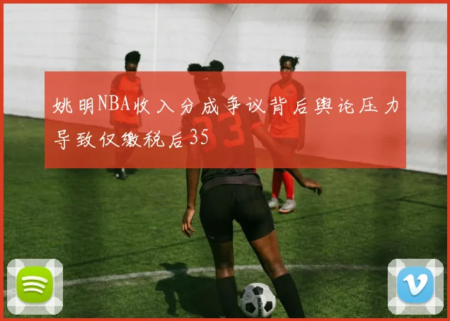 姚明NBA收入分成争议背后舆论压力导致仅缴税后35