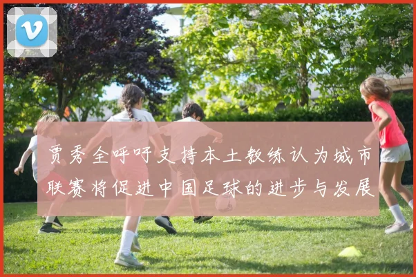 贾秀全呼吁支持本土教练认为城市联赛将促进中国足球的进步与发展