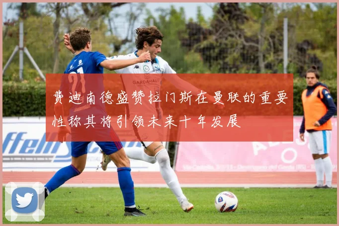费迪南德盛赞拉门斯在曼联的重要性称其将引领未来十年发展