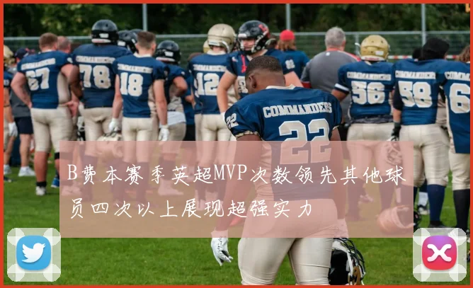 B费本赛季英超MVP次数领先其他球员四次以上展现超强实力