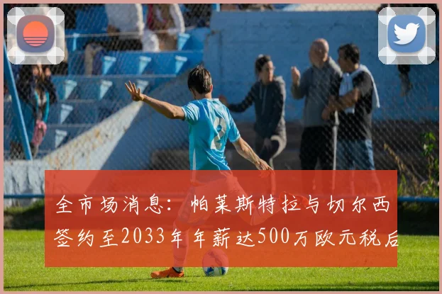 全市场消息：帕莱斯特拉与切尔西签约至2033年年薪达500万欧元税后
