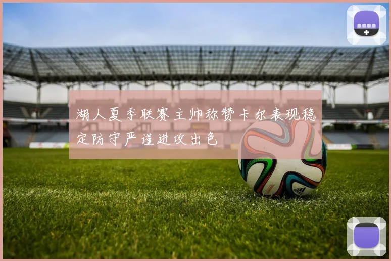 湖人夏季联赛主帅称赞卡尔表现稳定防守严谨进攻出色