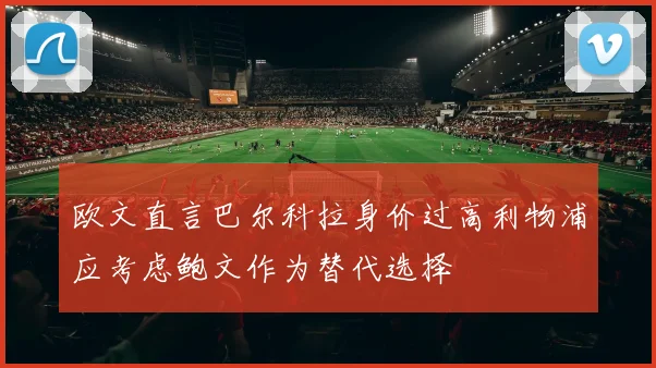 欧文直言巴尔科拉身价过高利物浦应考虑鲍文作为替代选择