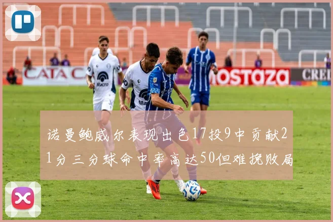 诺曼鲍威尔表现出色17投9中贡献21分三分球命中率高达50但难挽败局