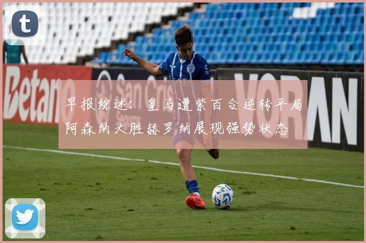 早报综述：皇马遭紫百合逆转平局阿森纳大胜赫罗纳展现强势状态