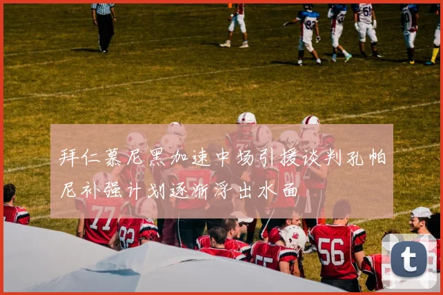 拜仁慕尼黑加速中场引援谈判孔帕尼补强计划逐渐浮出水面