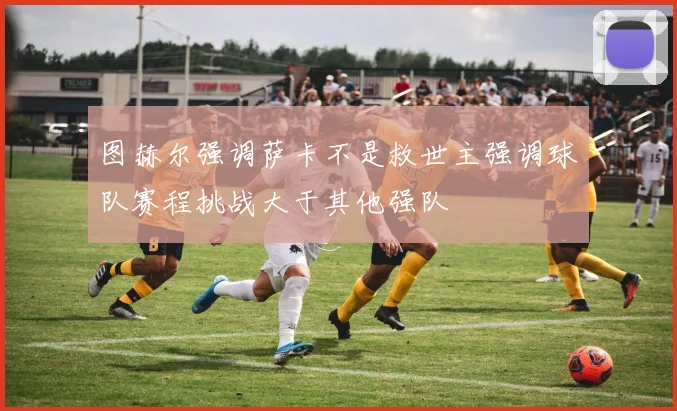 图赫尔强调萨卡不是救世主强调球队赛程挑战大于其他强队