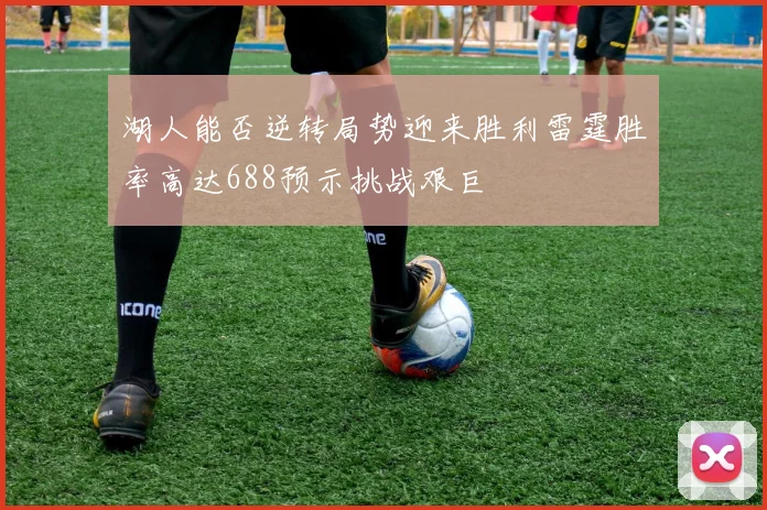 湖人能否逆转局势迎来胜利雷霆胜率高达688预示挑战艰巨