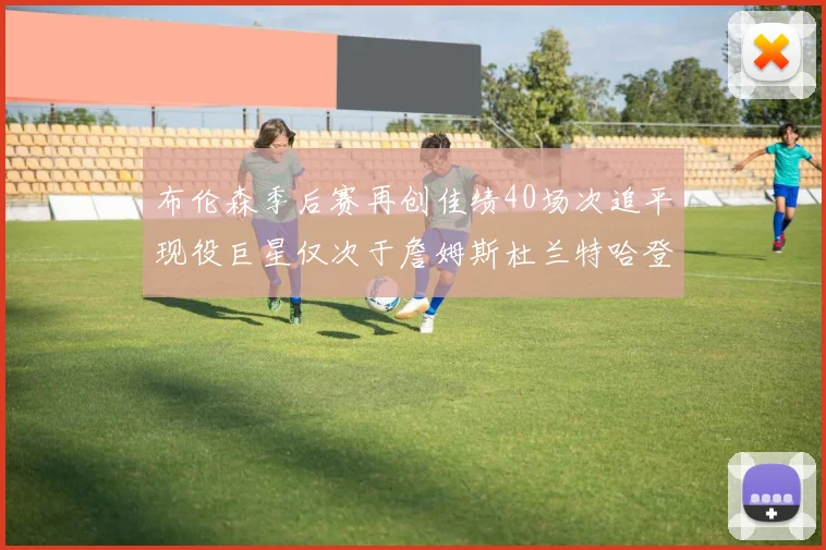 布伦森季后赛再创佳绩40场次追平现役巨星仅次于詹姆斯杜兰特哈登