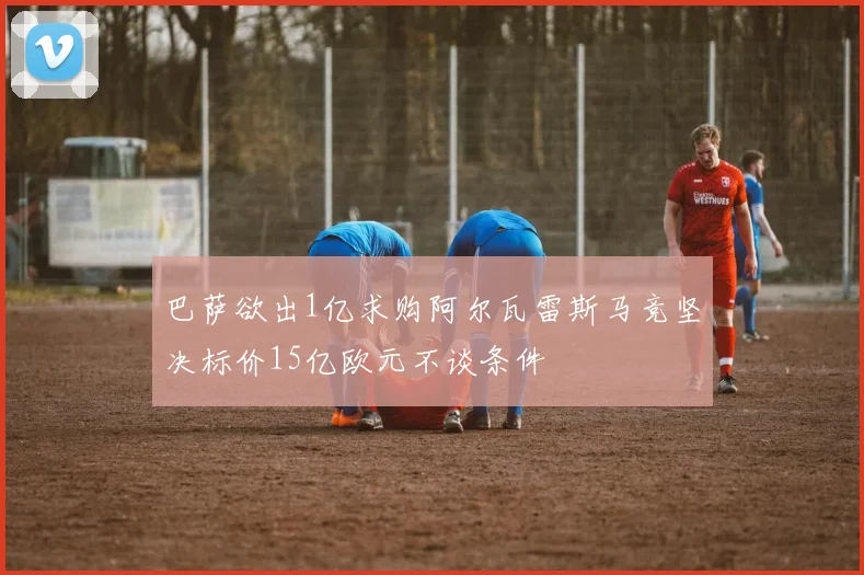 巴萨欲出1亿求购阿尔瓦雷斯马竞坚决标价15亿欧元不谈条件