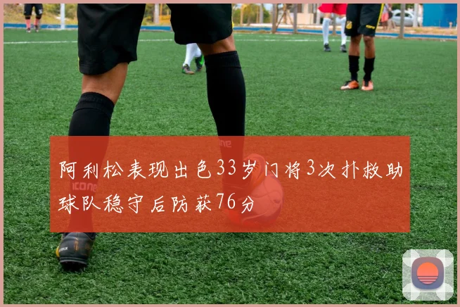 阿利松表现出色33岁门将3次扑救助球队稳守后防获76分