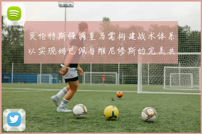 莫伦特斯强调皇马需构建战术体系以实现姆巴佩与维尼修斯的完美共存