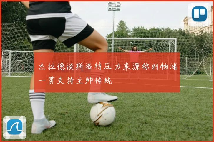 杰拉德谈斯洛特压力来源称利物浦一贯支持主帅传统