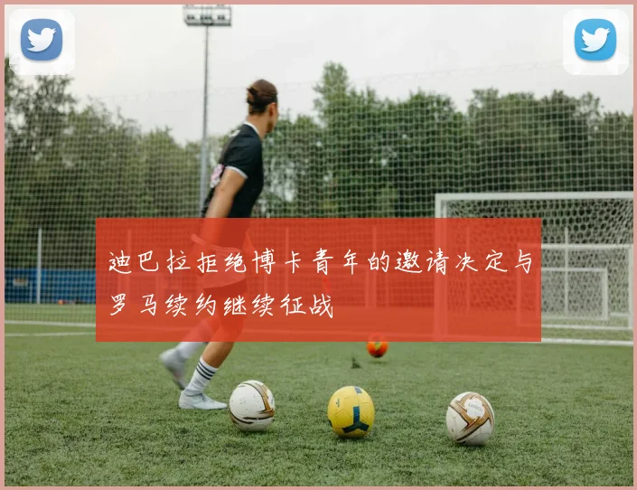 迪巴拉拒绝博卡青年的邀请决定与罗马续约继续征战