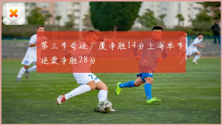 第三节奇迹广厦净胜14分上海单节逆袭净胜28分