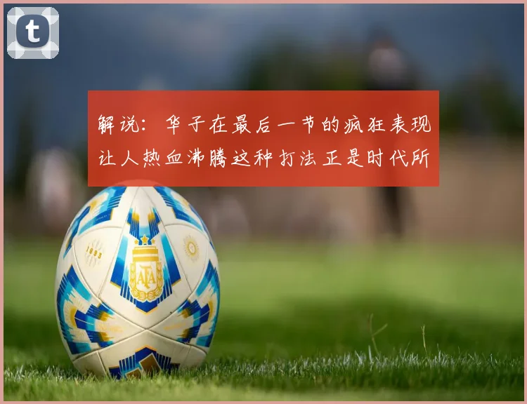 解说：华子在最后一节的疯狂表现让人热血沸腾这种打法正是时代所需