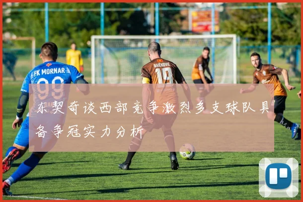 东契奇谈西部竞争激烈多支球队具备争冠实力分析