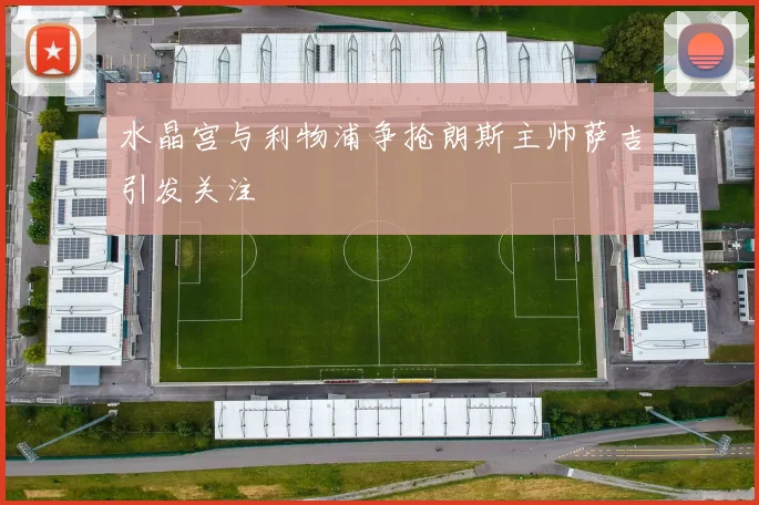 水晶宫与利物浦争抢朗斯主帅萨吉引发关注