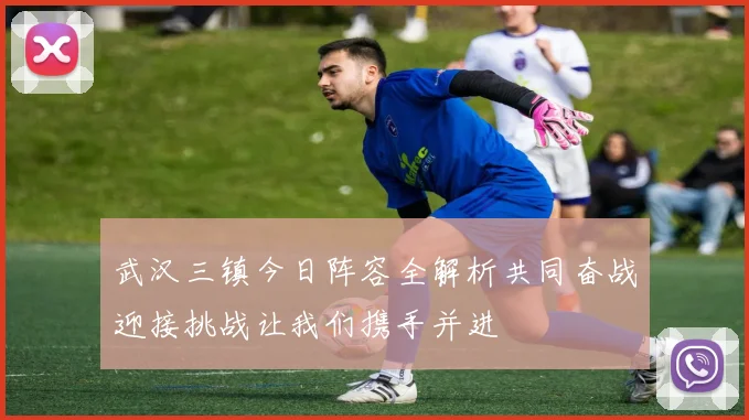 武汉三镇今日阵容全解析共同奋战迎接挑战让我们携手并进