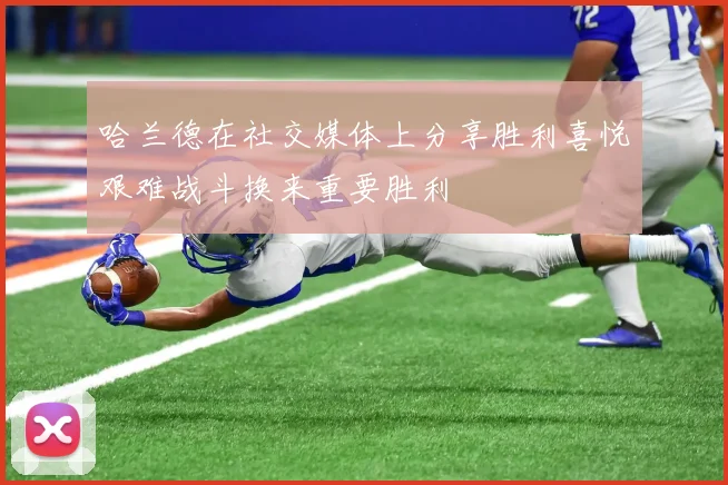 哈兰德在社交媒体上分享胜利喜悦艰难战斗换来重要胜利