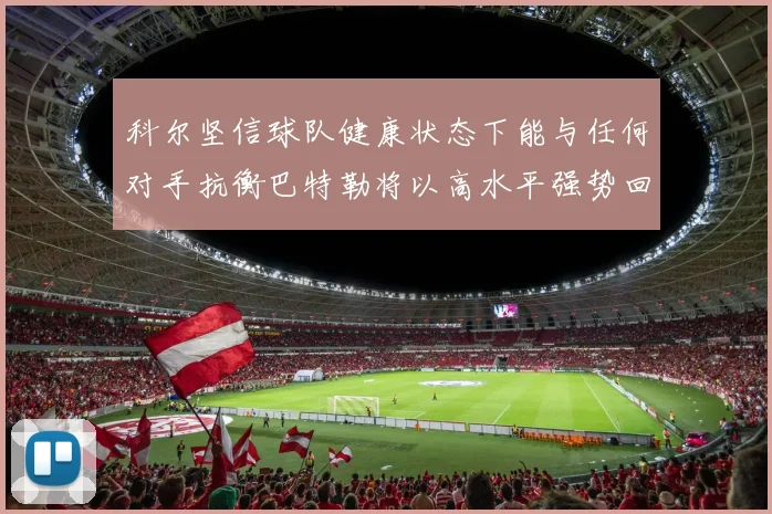 科尔坚信球队健康状态下能与任何对手抗衡巴特勒将以高水平强势回归