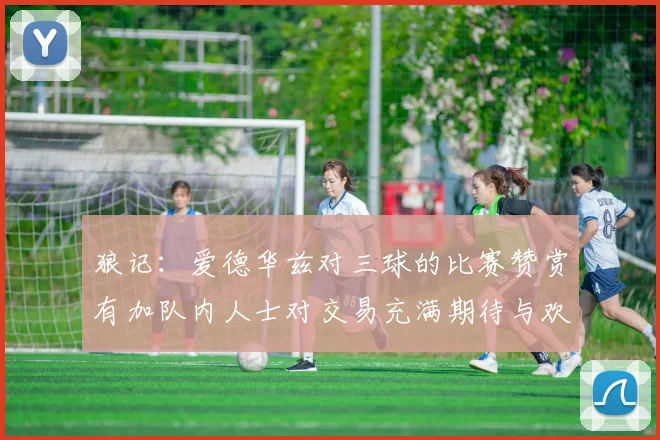狼记：爱德华兹对三球的比赛赞赏有加队内人士对交易充满期待与欢欣