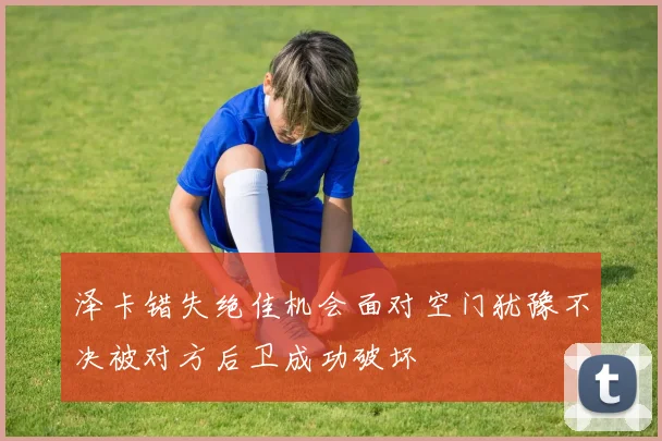 泽卡错失绝佳机会面对空门犹豫不决被对方后卫成功破坏