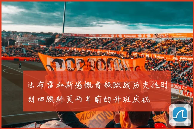 法布雷加斯感慨晋级欧战历史性时刻回顾科莫两年前的升班庆祝