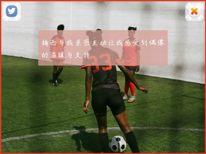 梅西与我亲密互动让我感受到偶像的温暖与支持